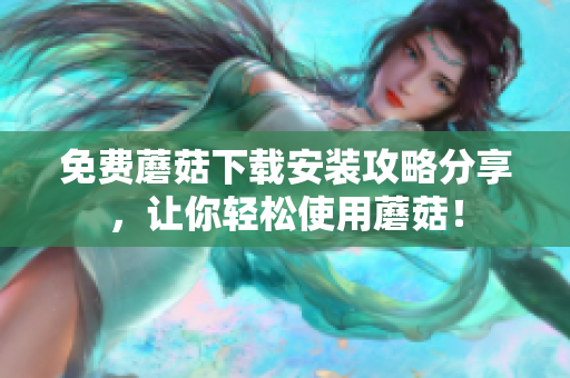 免费蘑菇下载安装攻略分享，让你轻松使用蘑菇！