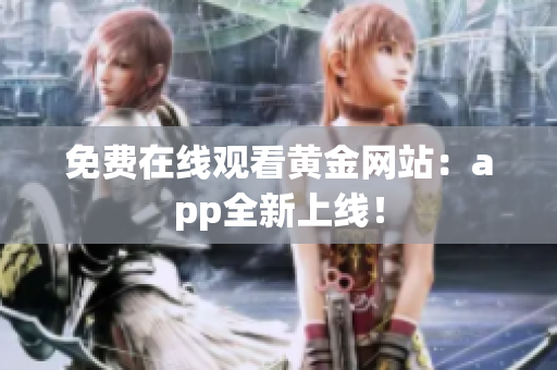 免费在线观看黄金网站：app全新上线！