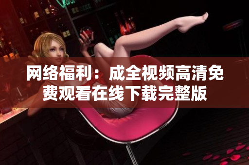 网络福利：成全视频高清免费观看在线下载完整版