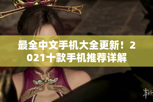 最全中文手机大全更新！2021十款手机推荐详解