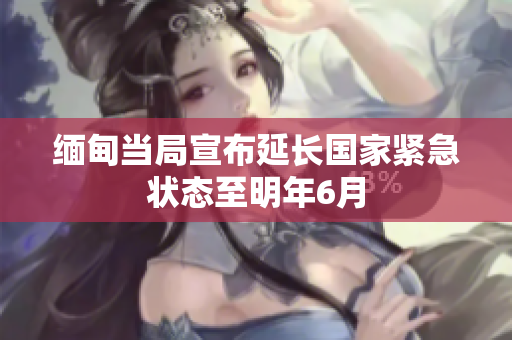 缅甸当局宣布延长国家紧急状态至明年6月