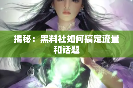 揭秘：黑料社如何搞定流量和话题
