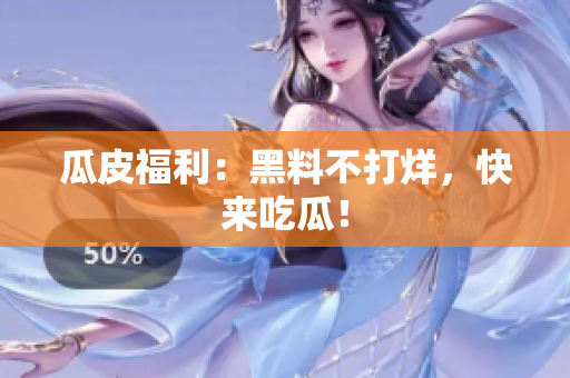 瓜皮福利：黑料不打烊，快来吃瓜！