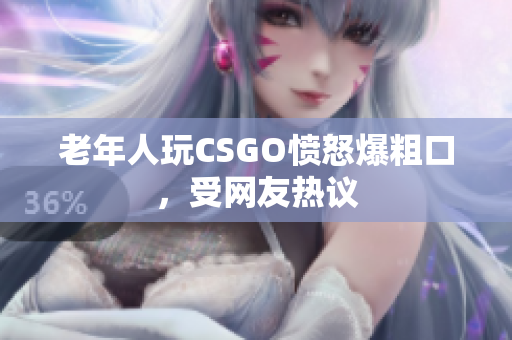 老年人玩CSGO愤怒爆粗口，受网友热议