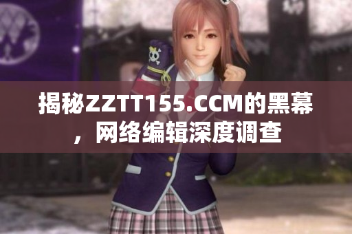 揭秘ZZTT155.CCM的黑幕，网络编辑深度调查