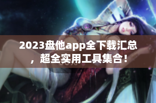 2023盘他app全下载汇总，超全实用工具集合！