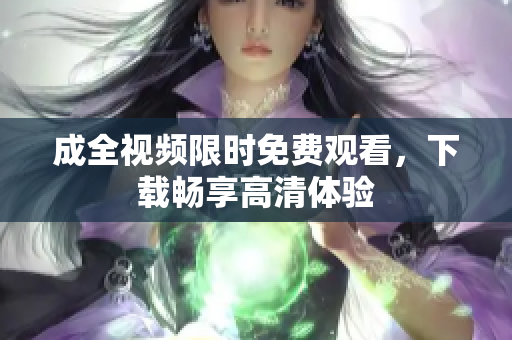 成全视频限时免费观看，下载畅享高清体验