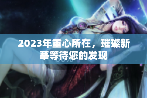 2023年重心所在，璀璨新莘等待您的发现