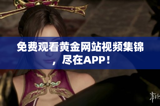 免费观看黄金网站视频集锦，尽在APP！