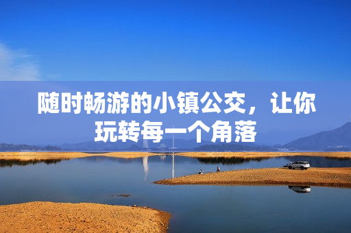 随时畅游的小镇公交，让你玩转每一个角落