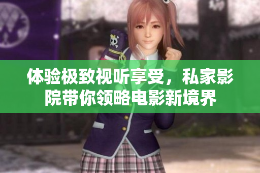 体验极致视听享受，私家影院带你领略电影新境界