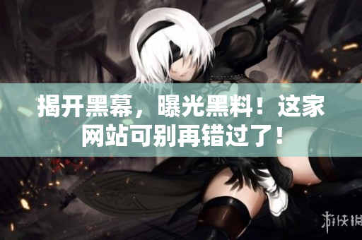揭开黑幕，曝光黑料！这家网站可别再错过了！