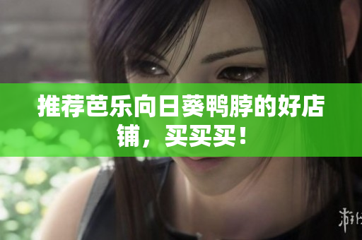 推荐芭乐向日葵鸭脖的好店铺，买买买！