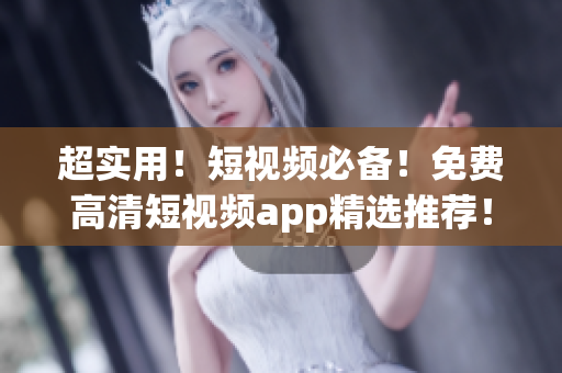 超实用！短视频必备！免费高清短视频app精选推荐！