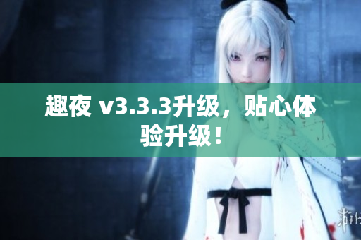 趣夜 v3.3.3升级，贴心体验升级！