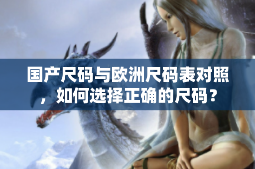 国产尺码与欧洲尺码表对照，如何选择正确的尺码？