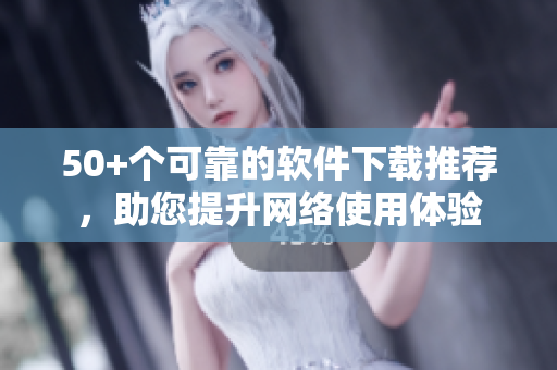 50+个可靠的软件下载推荐，助您提升网络使用体验