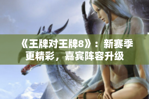《王牌对王牌8》：新赛季更精彩，嘉宾阵容升级