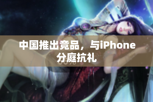 中国推出竞品，与iPhone分庭抗礼