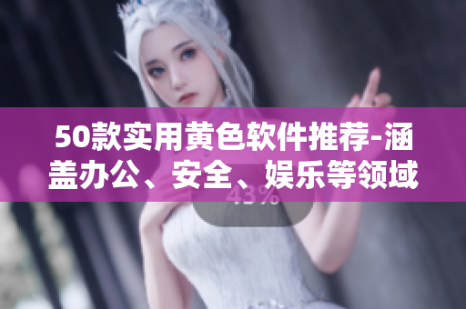 50款实用黄色软件推荐-涵盖办公、安全、娱乐等领域