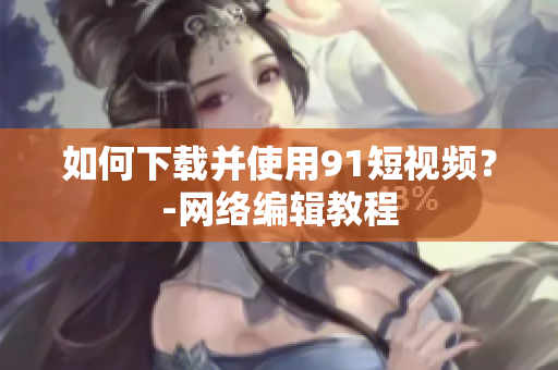 如何下载并使用91短视频？-网络编辑教程