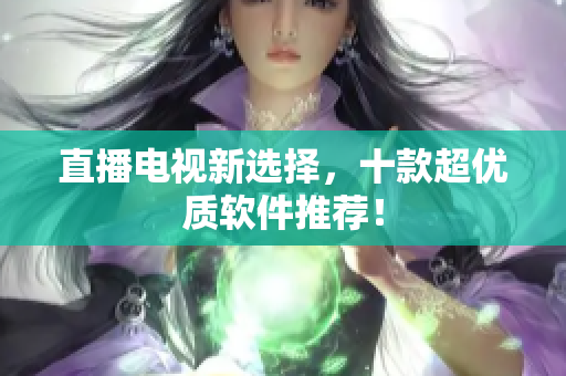 直播电视新选择，十款超优质软件推荐！