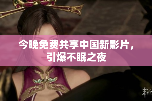 今晚免费共享中国新影片，引爆不眠之夜