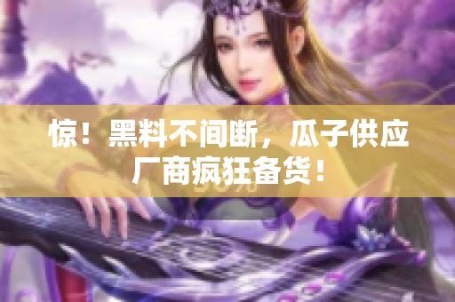惊！黑料不间断，瓜子供应厂商疯狂备货！