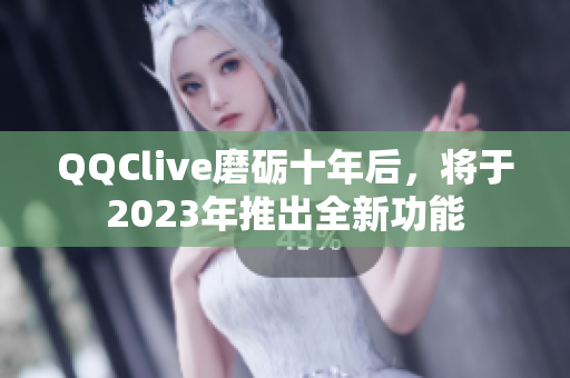 QQClive磨砺十年后，将于2023年推出全新功能