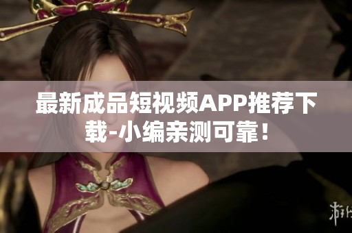 最新成品短视频APP推荐下载-小编亲测可靠！