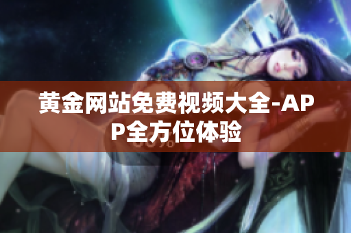 黄金网站免费视频大全-APP全方位体验