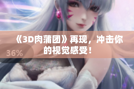 《3D肉蒲团》再现，冲击你的视觉感受！