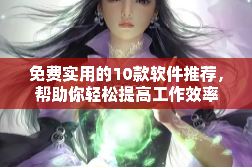 免费实用的10款软件推荐，帮助你轻松提高工作效率