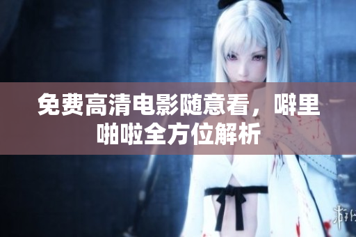 免费高清电影随意看，噼里啪啦全方位解析