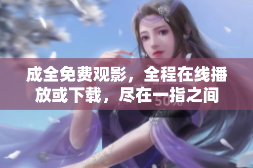 成全免费观影，全程在线播放或下载，尽在一指之间
