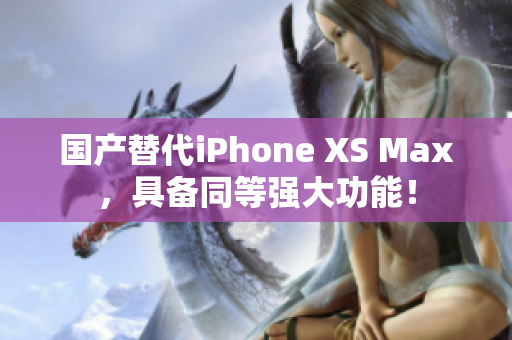 国产替代iPhone XS Max，具备同等强大功能！
