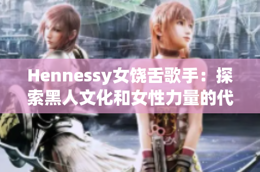 Hennessy女饶舌歌手：探索黑人文化和女性力量的代表