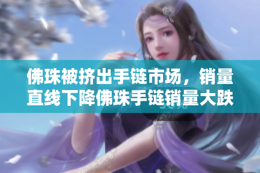佛珠被挤出手链市场，销量直线下降佛珠手链销量大跌，被市场挤出