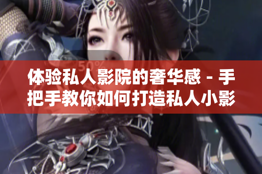 体验私人影院的奢华感 - 手把手教你如何打造私人小影院