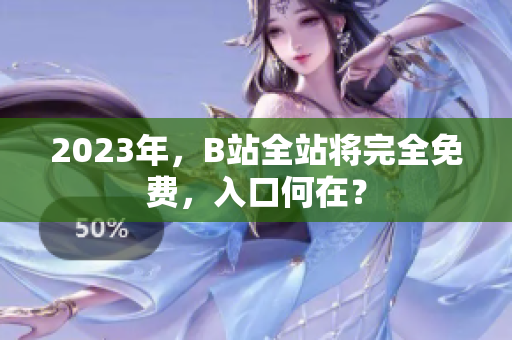 2023年，B站全站将完全免费，入口何在？