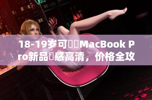 18-19岁可負擔MacBook Pro新品質感高清，价格全攻略！