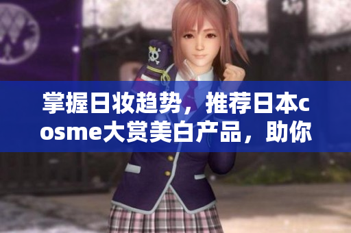 掌握日妆趋势，推荐日本cosme大赏美白产品，助你肌肤透亮白皙！