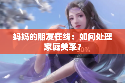 妈妈的朋友在线：如何处理家庭关系？