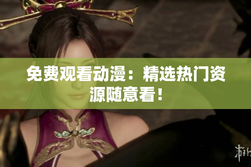 免费观看动漫：精选热门资源随意看！