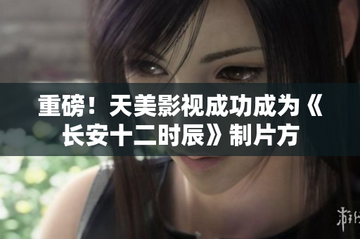 重磅！天美影视成功成为《长安十二时辰》制片方