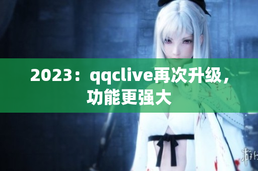 2023：qqclive再次升级，功能更强大