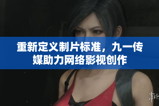 重新定义制片标准，九一传媒助力网络影视创作