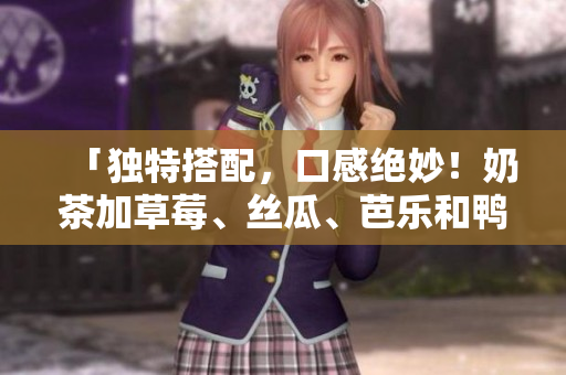 「独特搭配，口感绝妙！奶茶加草莓、丝瓜、芭乐和鸭脖」