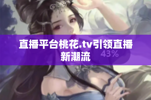 直播平台桃花.tv引领直播新潮流