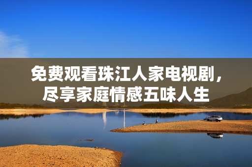 免费观看珠江人家电视剧，尽享家庭情感五味人生